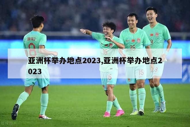 亚洲杯举办地点2023,亚洲杯举办地点2023